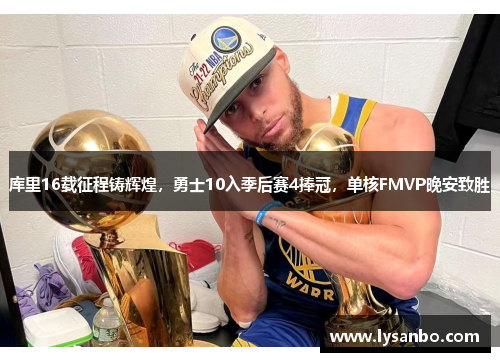 库里16载征程铸辉煌，勇士10入季后赛4捧冠，单核FMVP晚安致胜