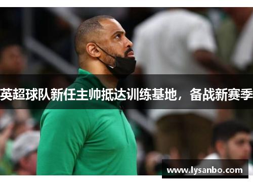 英超球队新任主帅抵达训练基地，备战新赛季