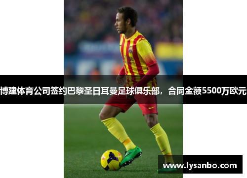 博建体育公司签约巴黎圣日耳曼足球俱乐部，合同金额5500万欧元