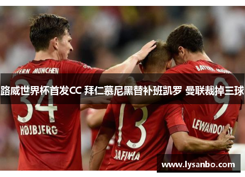 路威世界杯首发CC 拜仁慕尼黑替补班凯罗 曼联裁掉三球