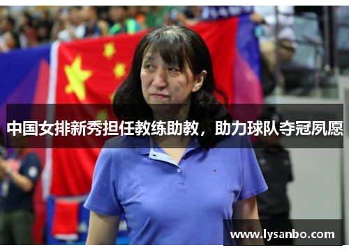 中国女排新秀担任教练助教，助力球队夺冠夙愿