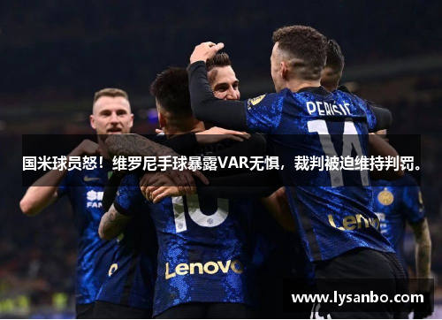 国米球员怒！维罗尼手球暴露VAR无惧，裁判被迫维持判罚。